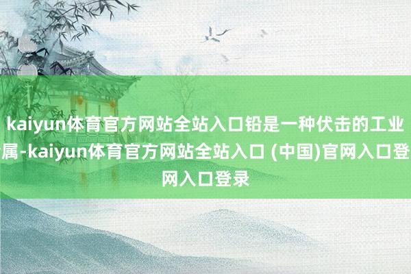 kaiyun体育官方网站全站入口铅是一种伏击的工业金属-kaiyun体育官方网站全站入口 (中国)官网入口登录