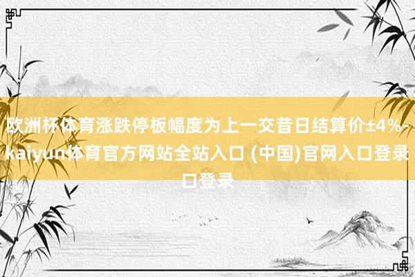 欧洲杯体育涨跌停板幅度为上一交昔日结算价±4%-kaiyun体育官方网站全站入口 (中国)官网入口登录