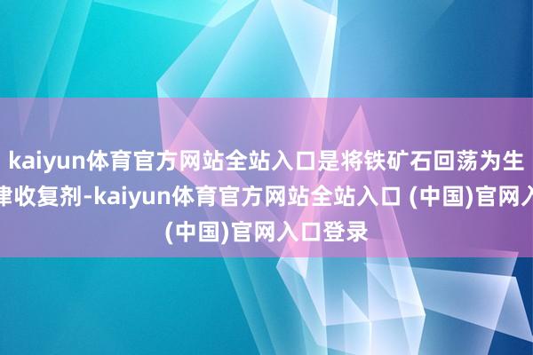 kaiyun体育官方网站全站入口是将铁矿石回荡为生铁的要津收复剂-kaiyun体育官方网站全站入口 (中国)官网入口登录