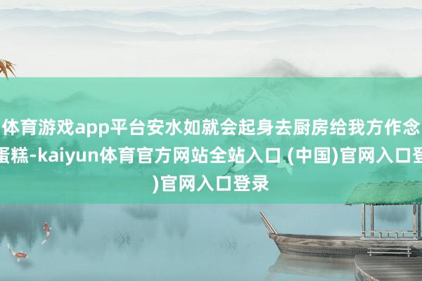 体育游戏app平台安水如就会起身去厨房给我方作念个蛋糕-kaiyun体育官方网站全站入口 (中国)官网入口登录