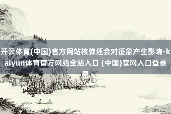开云体育(中国)官方网站核弹还会对征象产生影响-kaiyun体育官方网站全站入口 (中国)官网入口登录