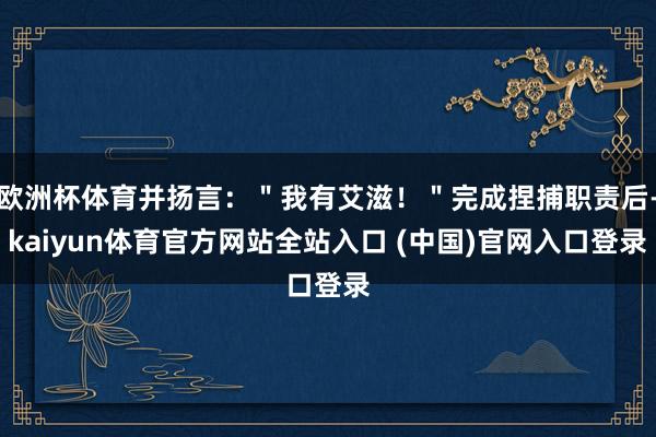 欧洲杯体育并扬言：＂我有艾滋！＂完成捏捕职责后-kaiyun体育官方网站全站入口 (中国)官网入口登录