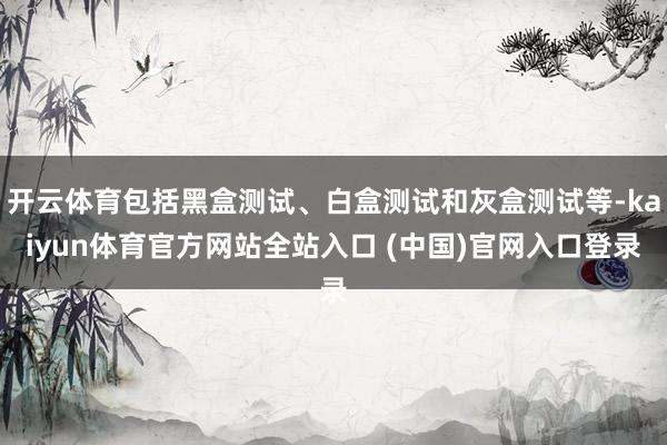 开云体育包括黑盒测试、白盒测试和灰盒测试等-kaiyun体育官方网站全站入口 (中国)官网入口登录