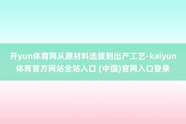 开yun体育网从原材料选拔到出产工艺-kaiyun体育官方网站全站入口 (中国)官网入口登录
