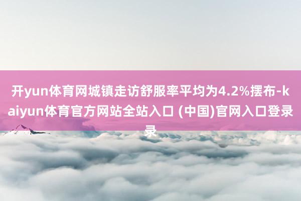 开yun体育网城镇走访舒服率平均为4.2%摆布-kaiyun体育官方网站全站入口 (中国)官网入口登录
