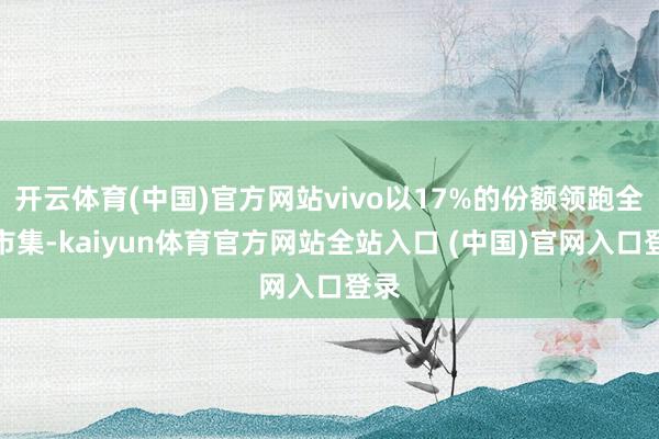 开云体育(中国)官方网站vivo以17%的份额领跑全年市集-kaiyun体育官方网站全站入口 (中国)官网入口登录