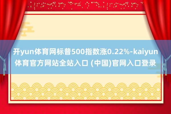 开yun体育网标普500指数涨0.22%-kaiyun体育官方网站全站入口 (中国)官网入口登录