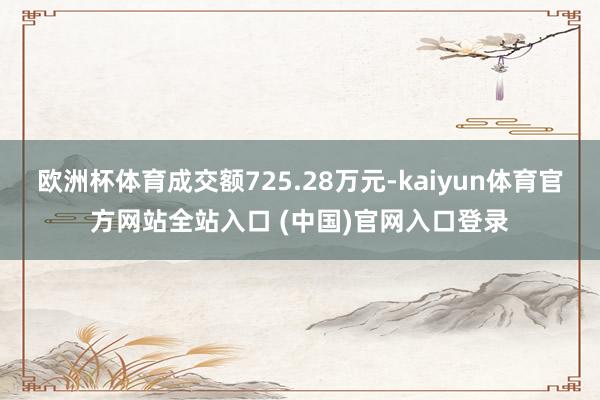 欧洲杯体育成交额725.28万元-kaiyun体育官方网站全站入口 (中国)官网入口登录
