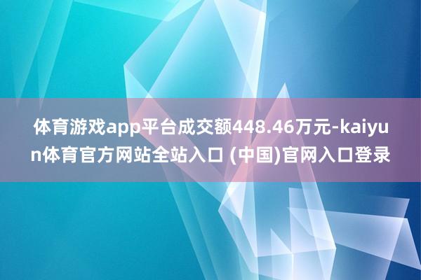 体育游戏app平台成交额448.46万元-kaiyun体育官方网站全站入口 (中国)官网入口登录