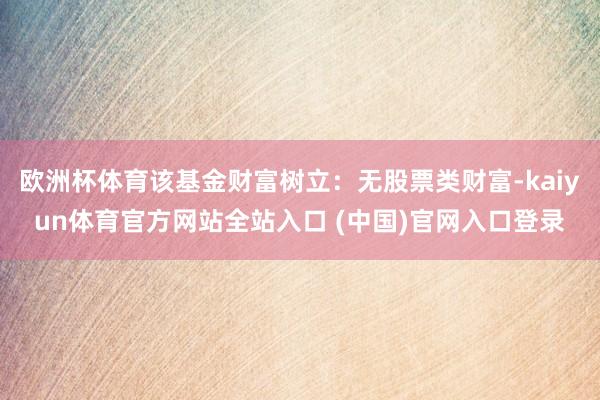 欧洲杯体育该基金财富树立：无股票类财富-kaiyun体育官方网站全站入口 (中国)官网入口登录