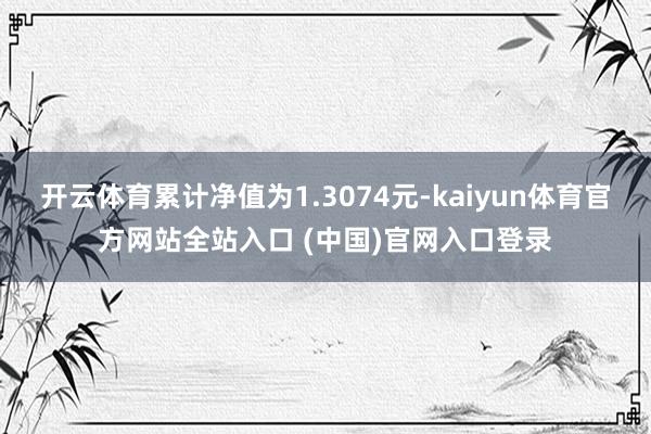 开云体育累计净值为1.3074元-kaiyun体育官方网站全站入口 (中国)官网入口登录