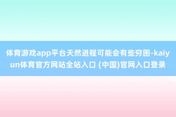 体育游戏app平台天然进程可能会有些穷困-kaiyun体育官方网站全站入口 (中国)官网入口登录