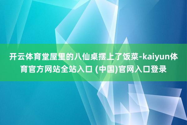 开云体育堂屋里的八仙桌摆上了饭菜-kaiyun体育官方网站全站入口 (中国)官网入口登录
