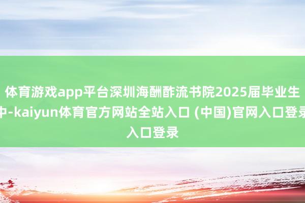 体育游戏app平台深圳海酬酢流书院2025届毕业生中-kaiyun体育官方网站全站入口 (中国)官网入口登录