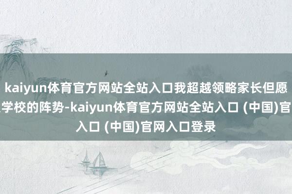 kaiyun体育官方网站全站入口我超越领略家长但愿冲击一梯队学校的阵势-kaiyun体育官方网站全站入口 (中国)官网入口登录