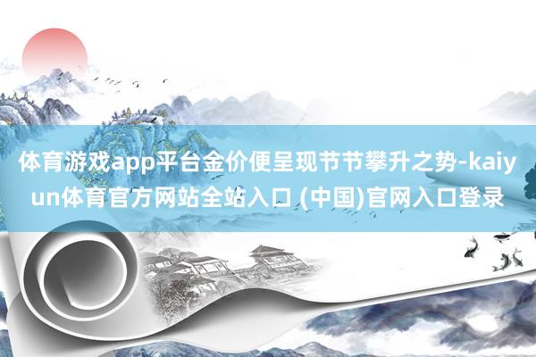 体育游戏app平台金价便呈现节节攀升之势-kaiyun体育官方网站全站入口 (中国)官网入口登录