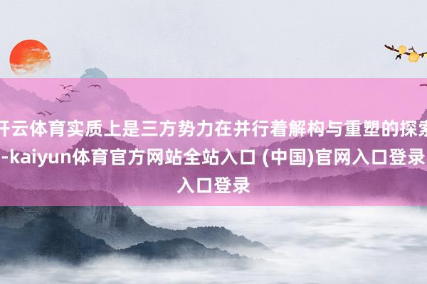 开云体育实质上是三方势力在并行着解构与重塑的探索-kaiyun体育官方网站全站入口 (中国)官网入口登录