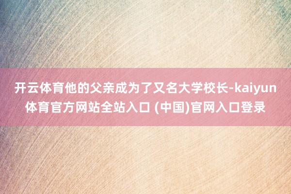 开云体育他的父亲成为了又名大学校长-kaiyun体育官方网站全站入口 (中国)官网入口登录