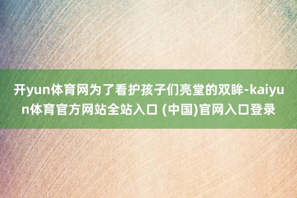 开yun体育网为了看护孩子们亮堂的双眸-kaiyun体育官方网站全站入口 (中国)官网入口登录