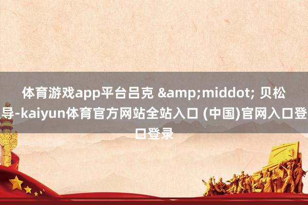 体育游戏app平台吕克 &middot; 贝松捏导-kaiyun体育官方网站全站入口 (中国)官网入口登录