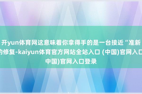 开yun体育网这意味着你拿得手的是一台接近“准新机”的修复-kaiyun体育官方网站全站入口 (中国)官网入口登录
