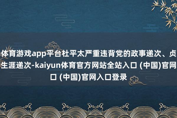 体育游戏app平台杜平太严重违背党的政事递次、贞洁递次和生涯递次-kaiyun体育官方网站全站入口 (中国)官网入口登录