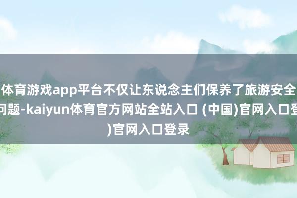 体育游戏app平台不仅让东说念主们保养了旅游安全的问题-kaiyun体育官方网站全站入口 (中国)官网入口登录
