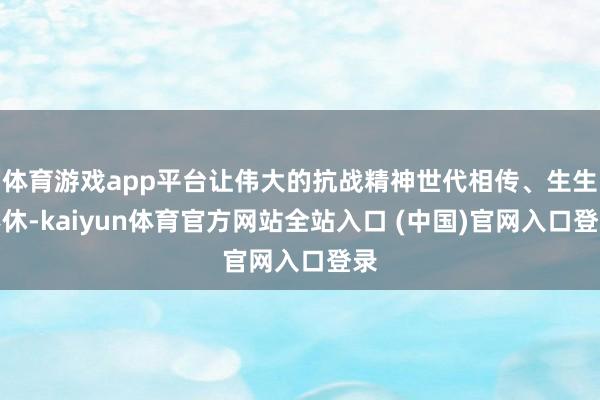 体育游戏app平台让伟大的抗战精神世代相传、生生不休-kaiyun体育官方网站全站入口 (中国)官网入口登录
