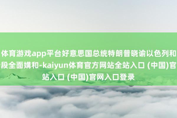 体育游戏app平台好意思国总统特朗普晓谕以色列和伊朗将分阶段全面媾和-kaiyun体育官方网站全站入口 (中国)官网入口登录