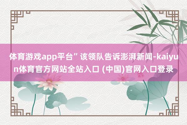 体育游戏app平台”该领队告诉澎湃新闻-kaiyun体育官方网站全站入口 (中国)官网入口登录