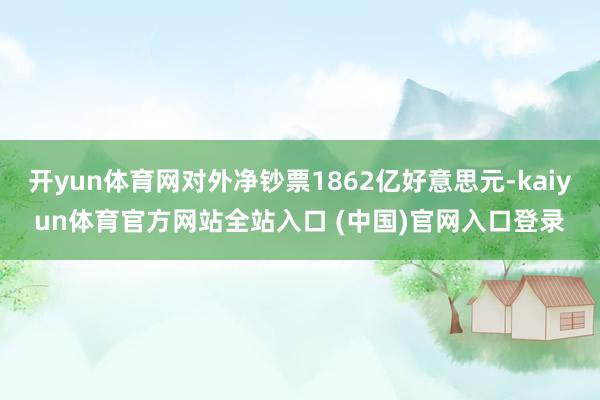 开yun体育网对外净钞票1862亿好意思元-kaiyun体育官方网站全站入口 (中国)官网入口登录