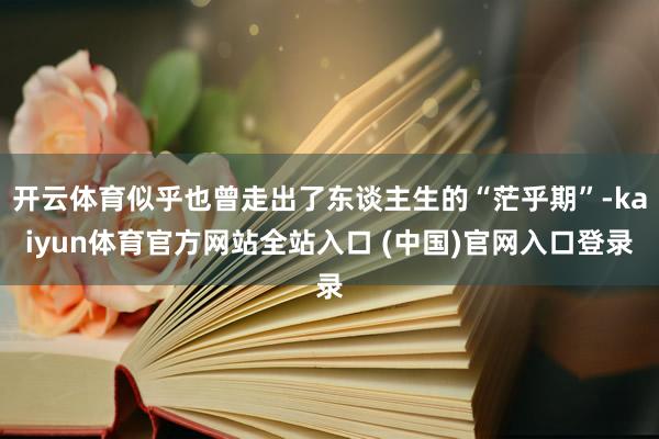 开云体育似乎也曾走出了东谈主生的“茫乎期”-kaiyun体育官方网站全站入口 (中国)官网入口登录