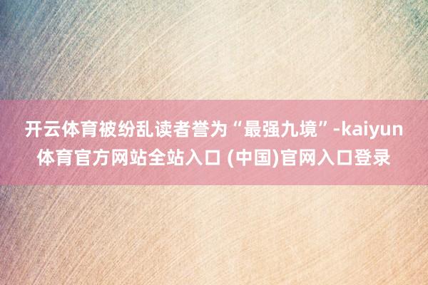 开云体育被纷乱读者誉为“最强九境”-kaiyun体育官方网站全站入口 (中国)官网入口登录