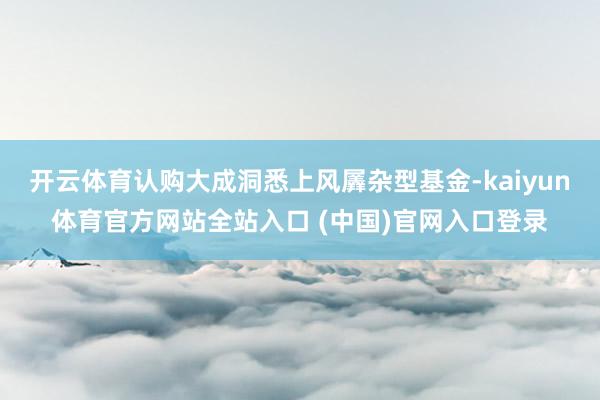 开云体育认购大成洞悉上风羼杂型基金-kaiyun体育官方网站全站入口 (中国)官网入口登录