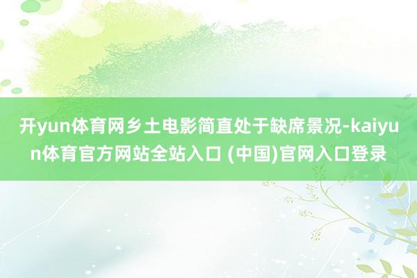 开yun体育网乡土电影简直处于缺席景况-kaiyun体育官方网站全站入口 (中国)官网入口登录