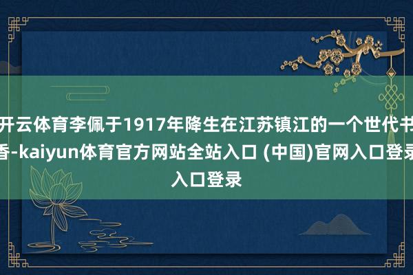 开云体育李佩于1917年降生在江苏镇江的一个世代书香-kaiyun体育官方网站全站入口 (中国)官网入口登录