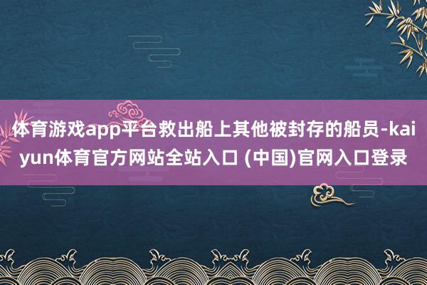 体育游戏app平台救出船上其他被封存的船员-kaiyun体育官方网站全站入口 (中国)官网入口登录