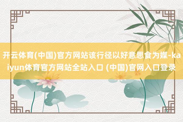 开云体育(中国)官方网站该行径以好意思食为媒-kaiyun体育官方网站全站入口 (中国)官网入口登录