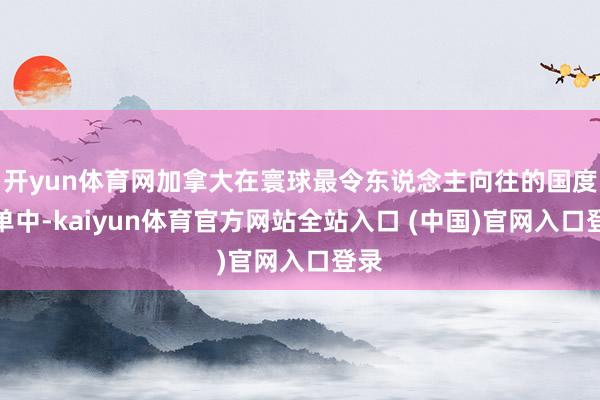 开yun体育网加拿大在寰球最令东说念主向往的国度榜单中-kaiyun体育官方网站全站入口 (中国)官网入口登录