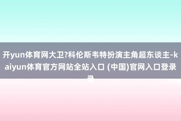 开yun体育网大卫?科伦斯韦特扮演主角超东谈主-kaiyun体育官方网站全站入口 (中国)官网入口登录
