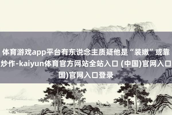 体育游戏app平台有东说念主质疑他是“装嫩”或靠恋爱炒作-kaiyun体育官方网站全站入口 (中国)官网入口登录