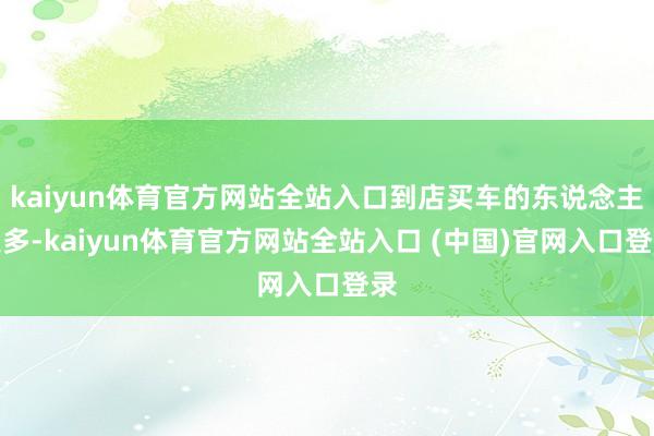 kaiyun体育官方网站全站入口到店买车的东说念主更多-kaiyun体育官方网站全站入口 (中国)官网入口登录
