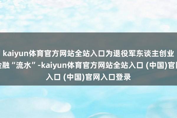 kaiyun体育官方网站全站入口为退役军东谈主创业之路注入金融“流水”-kaiyun体育官方网站全站入口 (中国)官网入口登录