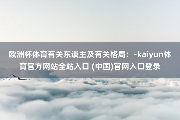 欧洲杯体育有关东谈主及有关格局：-kaiyun体育官方网站全站入口 (中国)官网入口登录