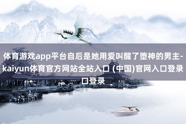 体育游戏app平台自后是她用爱叫醒了堕神的男主-kaiyun体育官方网站全站入口 (中国)官网入口登录