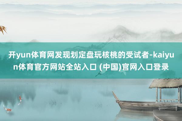 开yun体育网发现划定盘玩核桃的受试者-kaiyun体育官方网站全站入口 (中国)官网入口登录