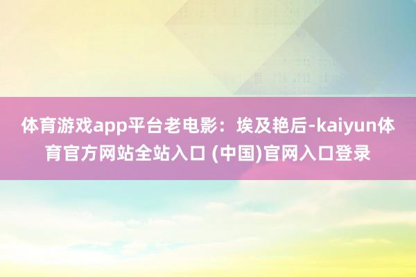 体育游戏app平台老电影：埃及艳后-kaiyun体育官方网站全站入口 (中国)官网入口登录