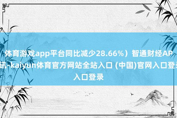 体育游戏app平台同比减少28.66%）智通财经APP讯-kaiyun体育官方网站全站入口 (中国)官网入口登录
