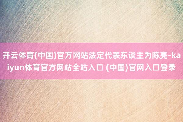 开云体育(中国)官方网站法定代表东谈主为陈亮-kaiyun体育官方网站全站入口 (中国)官网入口登录