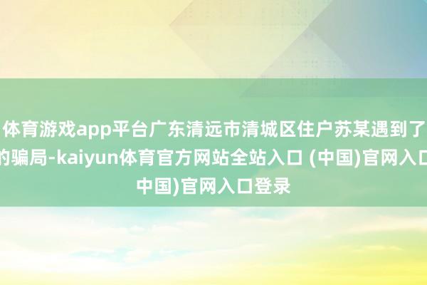 体育游戏app平台广东清远市清城区住户苏某遇到了相同的骗局-kaiyun体育官方网站全站入口 (中国)官网入口登录